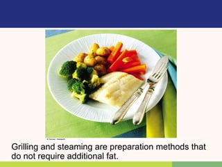 Grilling and steaming are preparation methods that
do not require additional fat.
 