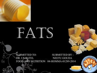 FATS
SUBMITTED TO: SUBMITTED BY :
DR. I.N PATEL NEETU GOUDA
FOOD AND NUTRITION 04-HOMMA-01289-2014
 