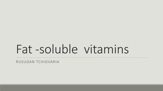 Fat -soluble vitamins
RUSUDAN TCHIGVARIA
 