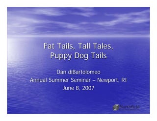 Fat Tails, Tall Tales,
      Puppy Dog Tails
         Dan diBartolomeo
Annual Summer Seminar – Newport, RI
           June 8, 2007