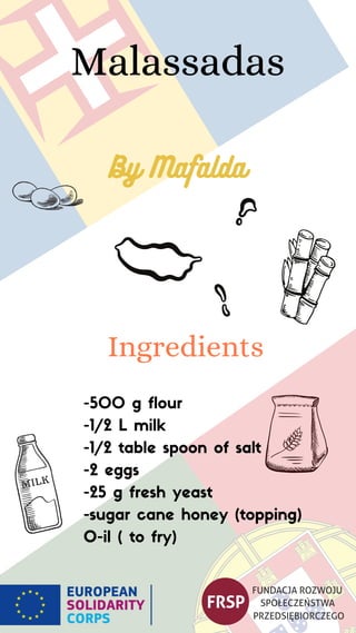 Malassadas
-500 g flour
-1/2 L milk
-1/2 table spoon of salt
-2 eggs
-25 g fresh yeast
-sugar cane honey (topping)
O-il ( to fry)
Ingredients
By Mafalda
 
