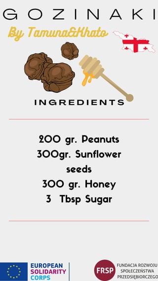 G O Z I N A K I
200 gr. Peanuts
300gr. Sunflower
seeds
300 gr. Honey
3 Tbsp Sugar
I N G R E D I E N T S
By Tamuna&Khato
 