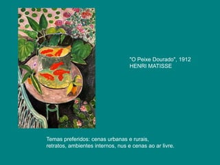 "O Peixe Dourado", 1912
                                   HENRI MATISSE




Temas preferidos: cenas urbanas e rurais,
retratos, ambientes internos, nus e cenas ao ar livre.
 