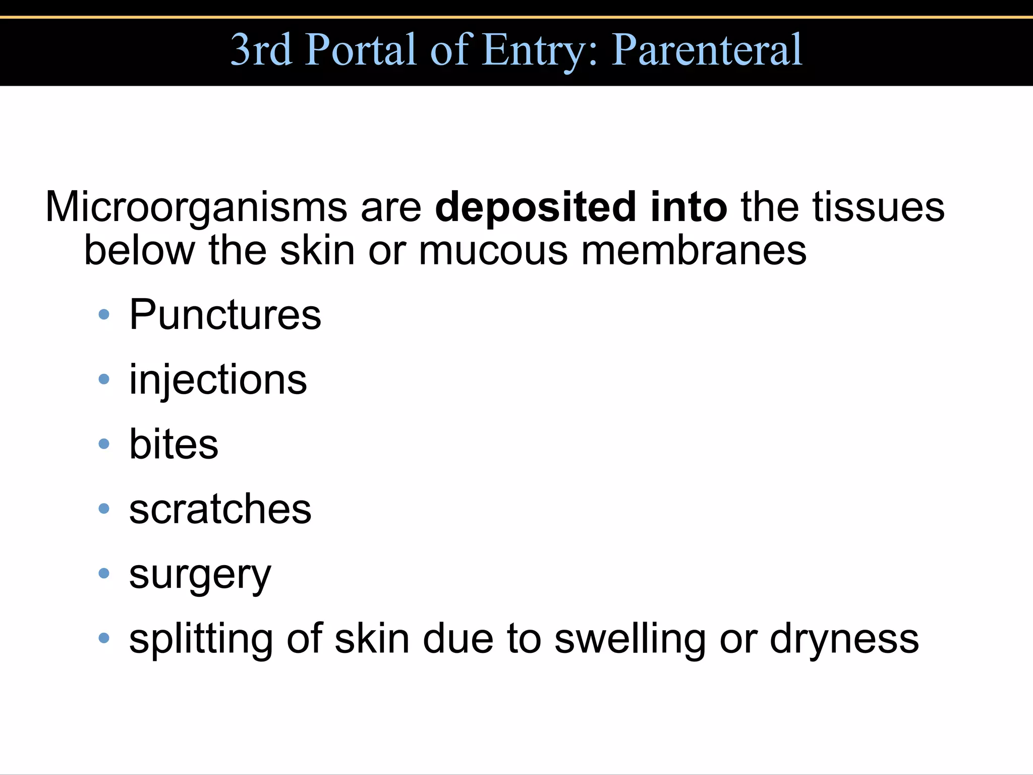 3rd Portal of Entry: Parenteral Microorganisms are  deposited   into  the tissues below the skin or mucous membranes Punctures injections bites scratches surgery splitting of skin due to swelling or dryness 