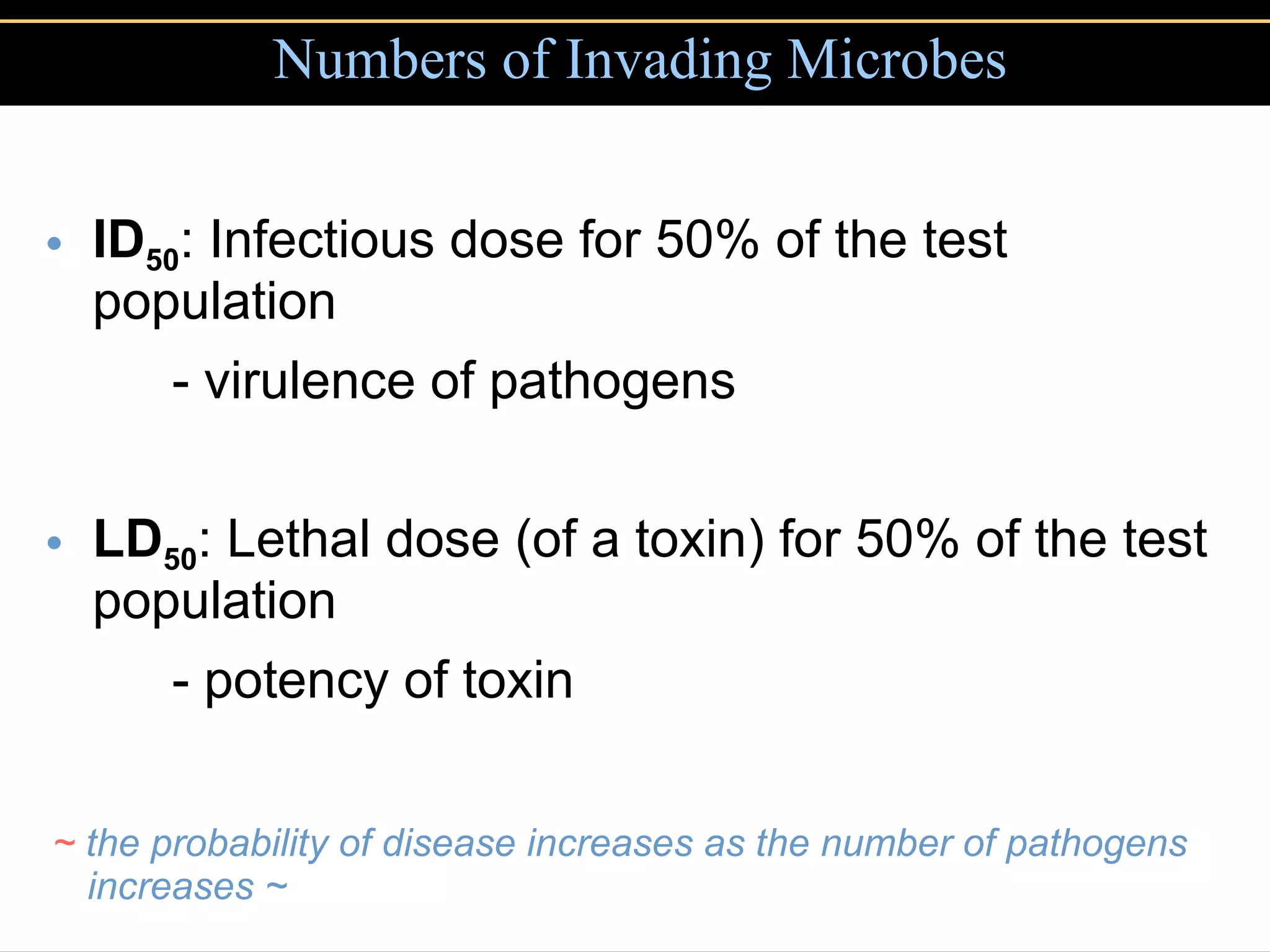 ID 50 : Infectious dose for 50% of the test population - virulence of pathogens LD 50 : Lethal dose (of a toxin) for 50% of the test population - potency of toxin Numbers of Invading Microbes ~  the probability of disease increases as the number of pathogens increases ~ 