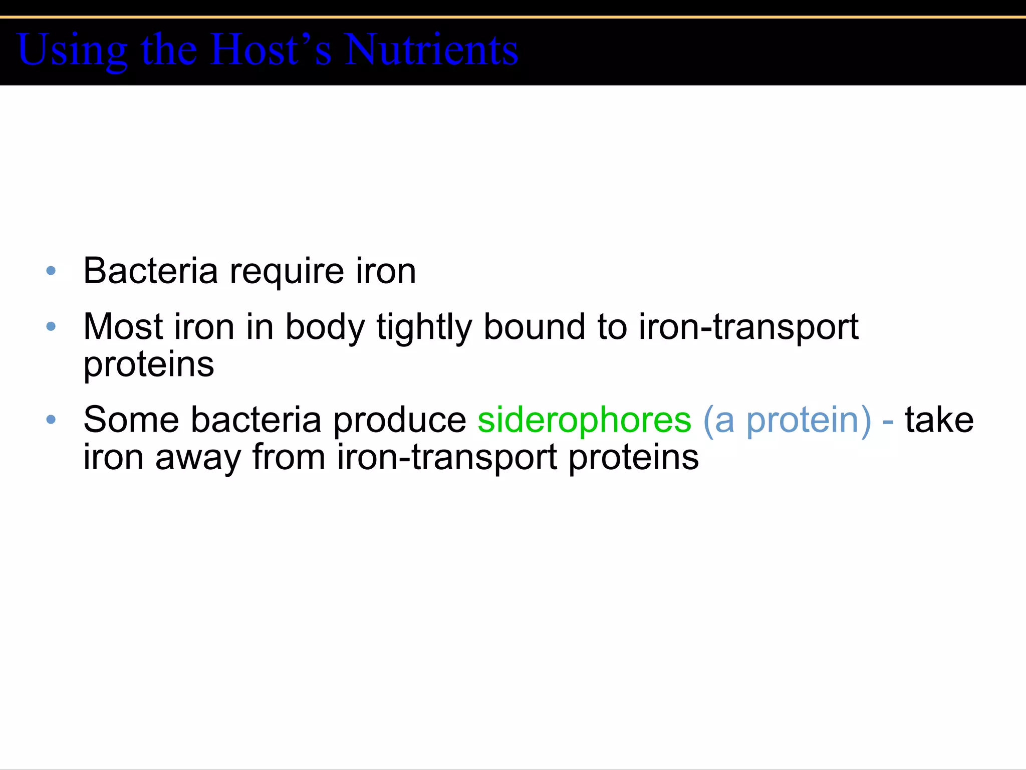 Using the Host’s Nutrients Bacteria require iron Most iron in body tightly bound to iron-transport proteins Some bacteria produce  siderophores  (a protein) -  take iron away from iron-transport proteins 