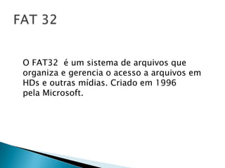 O FAT32 é um sistema de arquivos que
organiza e gerencia o acesso a arquivos em
HDs e outras mídias. Criado em 1996
pela Microsoft.
 