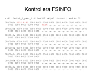 Kontrollera FSINFO
> dd if=disk_1_part_1.dd bs=512 skip=1 count=1 | xxd -c 32
0000000: 5252 6141 0000 0000 0000 0000 0000 0000 0000 0000 0000
0000 0000 0000 0000 0000 RRaA............................
0000020: 0000 0000 0000 0000 0000 0000 0000 0000 0000 0000 0000
0000 0000 0000 0000 0000 ................................
0000040: 0000 0000 0000 0000 0000 0000 0000 0000 0000 0000 0000
0000 0000 0000 0000 0000 ................................
0000060: 0000 0000 0000 0000 0000 0000 0000 0000 0000 0000 0000
0000 0000 0000 0000 0000 ................................
0000080: 0000 0000 0000 0000 0000 0000 0000 0000 0000 0000 0000
0000 0000 0000 0000 0000 ................................
00000a0: 0000 0000 0000 0000 0000 0000 0000 0000 0000 0000 0000
0000 0000 0000 0000 0000 ................................
00000c0: 0000 0000 0000 0000 0000 0000 0000 0000 0000 0000 0000
0000 0000 0000 0000 0000 ................................
00000e0: 0000 0000 0000 0000 0000 0000 0000 0000 0000 0000 0000
0000 0000 0000 0000 0000 ................................
 