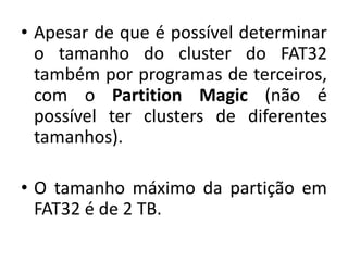 • Apesar de que é possível determinar
  o tamanho do cluster do FAT32
  também por programas de terceiros,
  com o Partition Magic (não é
  possível ter clusters de diferentes
  tamanhos).

• O tamanho máximo da partição em
  FAT32 é de 2 TB.
 