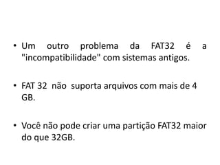 • Um outro problema da FAT32 é                a
  "incompatibilidade" com sistemas antigos.

• FAT 32 não suporta arquivos com mais de 4
  GB.

• Você não pode criar uma partição FAT32 maior
  do que 32GB.
 