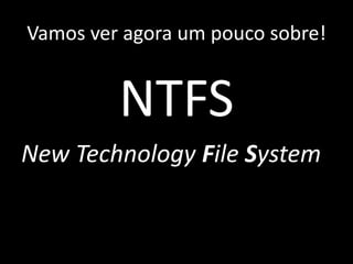 Vamos ver agora um pouco sobre!


         NTFS
New Technology File System
 