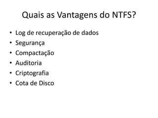Quais as Vantagens do NTFS?
•   Log de recuperação de dados
•   Segurança
•   Compactação
•   Auditoria
•   Criptografia
•   Cota de Disco
 