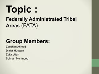 Topic :
Federally Administrated Tribal
Areas (FATA)
Group Members:
Zeeshan Ahmad
Dildar Hussain
Zakir Ullah
Salman Mehmood
 