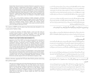 Despite Major General Sir Henry Creswicke Rawlinson’s arguments in favour of
physical occupation of Afghanistan’s power-center in Kandahar, the “forward
policy” was rejected in favour of the less ambitious strategy of a closed-door
policy towards Afghanistan. The strategy stipulated that – in return for subsidies
– Afghanistan would become a buffer to curtail Russian influence. Subsequently,
the Pakistan-Afghanistan border agreement of 1893, known as the Durand Line
Agreement,4 between British India and the Afghan Amir (ruler) instigated a tribal
uprising in 1897 during which tribes from Malakand to Waziristan attacked
British forces.
In 1901, due to strong Pashtun resistance to British subjugation, authorities
separated Pashtun-populated areas from Punjab Province on the other side of
the Indus River. As a result, an additional buffer area was created in 1901 and
named the Northwest Frontier Province (NWFP, later renamed Khyber
Pakhtunkhwa), including the “settled areas” inside today’s provincial borders as
well as the adjacent tribal areas of FATA.
The creation of NWFP and the adjoining tribal areas was designed to rein
in and control Pashtun tribes.
Pashtun reformers opposed the FCR and other British policies restricting
their political rights.⁵
To achieve this objective, the British devised a “carrot and stick” policy by
providing financial rewards to friendly tribal chiefs (maliks) and punishing
non-cooperative behaviour through strict application of a new legal and
administrative regime known as the Frontier Crimes Regulation (FCR).
PASHTUN REFORM MOVEMENTS
Application of the FCR to NWFP and the tribal areas gave birth to a new class of
Pashtun reformers. This new face of Pashtun resistance was informed by
contributions made by missionary schools in Peshawar, exposure to modern
influences in the British Indian Army, and an educational reform movement
known as Tehrik-e-Dar-ul-Uloom-e-Islamia (the Islamia College Movement) in
1913. The latter was also inspired by the Aligarh education movement of Muslim
scholar Sir Syed Ahmad Khan, who stressed reform through the acquisition of
modern education by Muslims from India.
Another Pashtun reform movement was spearheaded in 1916 by Abdul Ghaffar
Khan, better known as Baacha Khan, and to the Indians as the “Frontier Gandhi”.
The Baacha Khan social reform movement gradually transformed into a political
movement known as the Khudai Khidmatgar Movement (Servants of God
Movement) and later aligned with the All India National Congress in 1930.
Although those aligned with the Khudai Khidmatgar Movement were able to form
a government in NWFP following 1937 and 1946 elections, their inclination
towards the Indian National Congress and opposition to the partition of India put
them on the wrong side of history when the All India Muslim League
spearheaded the creation of Pakistan. According to one account, Baacha Khan
had agreed to the accession of NWFP to Pakistan on the condition (among
others) that the tribal areas be officially merged with NWFP (now Khyber
Pakhtunkhwa Province).6
 