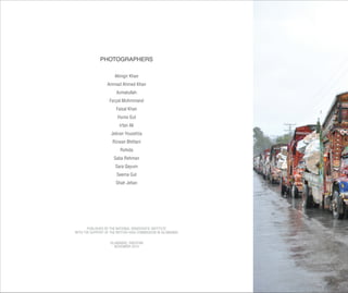 PHOTOGRAPHERS
Alimgir Khan
Ammad Ahmed Khan
Azmatullah
Faryal Mohmmand
Faisal Khan
Huma Gul
Irfan Ali
Jebran Yousefzia
Rizwan Bhittani
Rohida
Saba Rehman
Sara Qayum
Seema Gul
Shah Jehan
PUBLISHED BY THE NATIONAL DEMOCRATIC INSTITUTE
WITH THE SUPPORT OF THE BRITISH HIGH COMMISSION IN ISLAMABAD
ISLAMABAD, PAKISTAN
NOVEMBER 2014
 