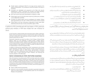 In addition to FATA Committee work with local leaders in FATA, grassroots
political party members in FATA have initiated their own initiatives for
reform.
Frontier regions constituency (NA-47) is too large and too spread out for
effective representation. The constituency should be divided on the basis of
population.
Journalists are intimidated and pressured by the State and security
establishment in FATA. To decrease this corruption and biased reporting,
more private media should be given access and security in FATA.
ECP must monitor free and fair administration of elections in FATA.
Political agent must not show favouritism toward any political party candidate
or any independent candidate.
Corruption by political agents must be investigated and stopped. Political
agent appointments are “for sale” in FATA and this practice must be stopped.
United Nations and other international organizations should make public
statements about the lack of human and political rights in FATA.
Peace in FATA should be guaranteed.
Article 247 of the constitution should be amended to guarantee fundamental
rights for all tribal citizens and shift legislative power from the President of
Pakistan to the parliament.
In 2013 and 2014, political activists were particularly active in Bajaur, Mohmand,
Khyber and Kurram agencies as well as in several frontier regions, holding rallies
and press conference to raise awareness among the people in their areas and
pressure government for reform.
Particularly noteworthy has been the efforts of the All Bajaur Political Parties
Alliance, made up of the leadership of political parties in Bajaur Agency.
Members of the alliance worked together at the agency level for further reforms
and the implementation of those already enacted. The alliance also reached out
to party members in other agencies in an effort to broaden the alliance and work
for implementation of reforms throughout FATA.
In addition to enforcing the implementation of 2011 amendments to the Frontier
Crimes Regulation, the Bajaur alliance agenda39 includes: local government for
FATA, real legislative rights for FATA elected representatives, eliminating
corruption in the use of development funds, ending the use of drones, inclusion
of FATA voices in future government reform initiatives, and improving the
economic situation in the tribal areas.
NEW CONSENSUS FATA REFORM AGENDA
After 2013 elections, the political parties’ FATA Committee held further meetings
and roundtable conferences to discuss the current status of the reform process
for the tribal areas. Considering the efforts of citizens groups also working for
reform, the FATA Committee ultimately decided on a new and more extensive list
of consensus reform recommendations for government. In October 2013, the ten
political parties represented on the FATA Committee unanimously agreed on 11
recommendations:
 