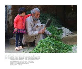 We only demand for the establishment of sustainable and durable peace by using any
means in FATA and the rest of the country. We strongly support all efforts taken by
government and other stakeholders for the restoration of peace and an end to the
prolonged militancy. The government should prepare a draft regulation--with
consultation of relevant stakeholders--to properly hold local bodies polls in FATA.
MAULANA ABDUL RASHID, FORMER SENATOR, JAMIAT ULEMA-E-ISLAM (F)
MEMBER OF THE POLITICAL PARTIES JOINT COMMITTEE ON FATA REFORMS
MEMBER OF THE ALL BAJAUR POLITICAL PARTIES ALLIANCE
BUSINESS RECORDER, OCTOBER 2013
 