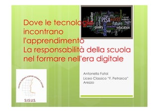 Antonella Fatai
Liceo Classico “F. Petrarca”
Arezzo
Dove le tecnologie
incontrano
l'apprendimento
La responsabilità della scuola
nel formare nell'era digitale
 