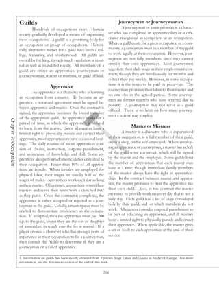 Guilds                                                           Journeyman or Journeywoman
                                  Hundreds of occupations exist. Human                  A journeyman or jouneywoman is a charac-
                        society gradually developed a means of organizing      ter who has completed an apprenticeship or is oth-
                        most occupations. A guild1 is a governing body for     erwise recognized as competent at an occupation.
                        an occupation or group of occupations. Histori-        Where a guild exists for a given occupation in a com-
                        cally, alternative names for a guild have been a col-  munity, a journeyman must be a member of the guild
                        lege, fraternity, and brotherhood. All guilds are      to work legally at their occupation. However, jour-
                        owned by the king, though much regulation is inter-    neymen are not fully members, since they cannot
                        nal as well as mandated royally. All members of a      employ their own apprentices. Most journeymen
                        guild are either an apprentice, journeyman or          negotiate their daily wage in their employment con-
                        journeywoman, master or mistress, or guild official.   tracts, though they are hired usually for months and
                                                                               collect their pay weekly. However, in some occupa-
                                                                               tions it is the norm to be paid by piece-rate. The
                                             Apprentice
                                                                               journeyman promises their labor to their master and
                                 An apprentice is a character who is learning
                                                                               no one else in the agreed period. Some journey-
                        an occupation from a master. To become an ap-
                                                                               men are former masters who have reverted due to
                        prentice, a notarized agreement must be signed be-
                                                                               poverty. A journeyman may not serve as a guild
                        tween apprentice and master. Once the contract is
                                                                               official. There is no limit on how many journey-
                        signed, the apprentice becomes the lowest member
                                                                               men a master may employ.
                        of the appropriate guild. An apprentice works for a
Chapter 7: Occupation




                        period of time, in which the apprentice is obliged
                        to learn from the master. Since all masters have a                    Master or Mistress
                        limited right to physically punish and correct their            A master is a character who is experienced
                        apprentice, most apprentices receive occasional beat- at their occupation, is a full member of their guild,
                        ings. The daily routine of most apprentices con- owns a shop, and is self-employed. When employ-
                        sists of chores, instruction, corporal punishment, ing an apprentice or journeyman, a master has a clerk
                        and an increase of knowledge and skill. Some ap- of the guild write a contract, which will be signed
                        prentices also perform domestic duties unrelated to by the master and the employee. Some guilds limit
                        their occupation. Fewer than 10% of all appren- the number of apprentices that each master may
                        tices are female. When females are employed for have at 1 time, though immediate family members
                        physical labor, their wages are usually half of the of the master always have the right to apprentice-
                        wages of males. Apprentices work each day as long ship. In the contract between master and appren-
                        as their master. Oftentimes, apprentices resent their tice, the master promises to treat the apprentice like
                        masters and serve their term ‘with a clenched fist,’ their own child. Also, in the contract the master
                        as they put it. Once the contract is completed, the promises to provide work on every day that is not a
                        apprentice is either accepted or rejected as a jour- holy day. Each guild has a list of days considered
                        neyman in the guild. Usually, a masterpiece must be holy by their guild, and on which members do not
                        crafted to demonstrate proficiency in the occupa- work. All masters consider corporal punishment to
                        tion. If accepted, then the apprentice must pay 200 be part of educating an apprentice, and all masters
                        s.p. to the guild, unless they are the son or daughter have a limited right to physically punish and correct
                        of a member, in which case the fee is waived. If a their apprentice. When applicable, the master gives
                        player creates a character who has enough years of a set of tools to each apprentice at the end of their
                        experience in their occupation to be a journeyman, service.
                        then consult the Aedile to determine if they are a
                        journeyman or a failed apprentice.

                        1. Information on guilds has been mostly obtained from Epstein’s Wage Labor and Guilds in Medieval Europe. For more
                        information, see the References section at the end of this book.

                                                                               200
 