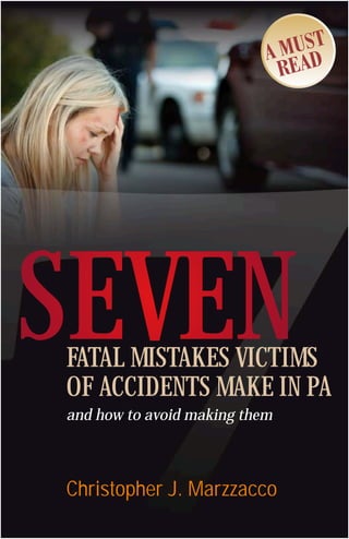 SEVEN
FATAL MISTAKES VICTIMS
OF ACCIDENTS MAKE IN PA
and how to avoid making them



Christopher J. Marzzacco
 