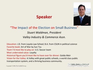 Speaker “ The  Impact  of the  Election  on  Small   Business ” Stuart Waldman, President Valley Industry & Commerce Assn. Education : J.D. from Loyola Law School; B.A. from CSUN in political science  Favorite   book : Art of War by Sun Tzu  Team I’d most like to play on:  U.S. Soccer team  Most   underrated value:  Loyalty  Historical figure you’d most like to have over for dinner:  Golda Meir Vision for the Valley:  A Valley with great public schools, a world class public transportation system, and a thriving business community.  