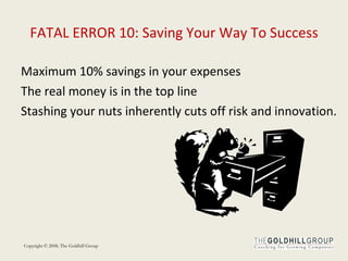 FATAL ERROR 10: Saving Your Way To Success Maximum 10% savings in your expenses The real money is in the top line Stashing your nuts inherently cuts off risk and innovation. 