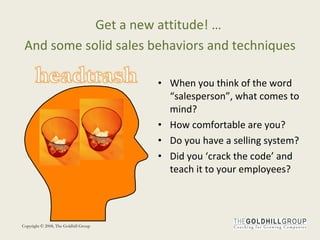 When you think of the word “salesperson”, what comes to mind? How comfortable are you?  Do you have a selling system? Did you ‘crack the code’ and teach it to your employees? Get a new attitude! …  And some solid sales behaviors and techniques 