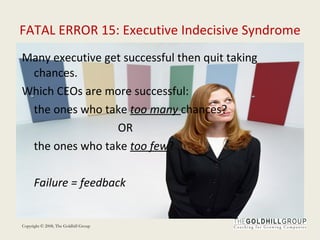 FATAL ERROR 15: Executive Indecisive Syndrome Many executive get successful then quit taking chances. Which CEOs are more successful:  the ones who take  too many  chances?  OR  the ones who take  too few ? Failure = feedback 