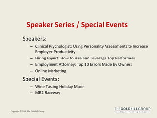 Speaker   Series / Special Events Speakers: Clinical Psychologist: Using Personality Assessments to Increase Employee Productivity Hiring Expert: How to Hire and Leverage Top Performers Employment Attorney: Top 10 Errors Made by Owners Online Marketing Special Events: Wine Tasting Holiday Mixer MB2 Raceway 