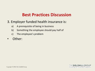 Best Practices Discussion 3. Employer funded health insurance is: A prerequisite of being in business Something the employee should pay half of The employee’s problem Other: 