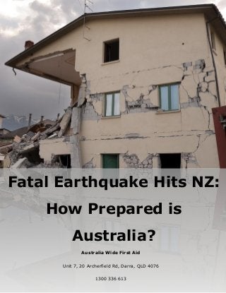 Fatal Earthquake Hits NZ:
How Prepared is
Australia?
Australia Wide First Aid
Unit 7, 20 Archerfield Rd, Darra, QLD 4076
1300 336 613
 