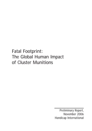 Fatal Footprint:
The Global Human Impact
of Cluster Munitions




                      Preliminary Report,
                         November 2006
                   Handicap International
 