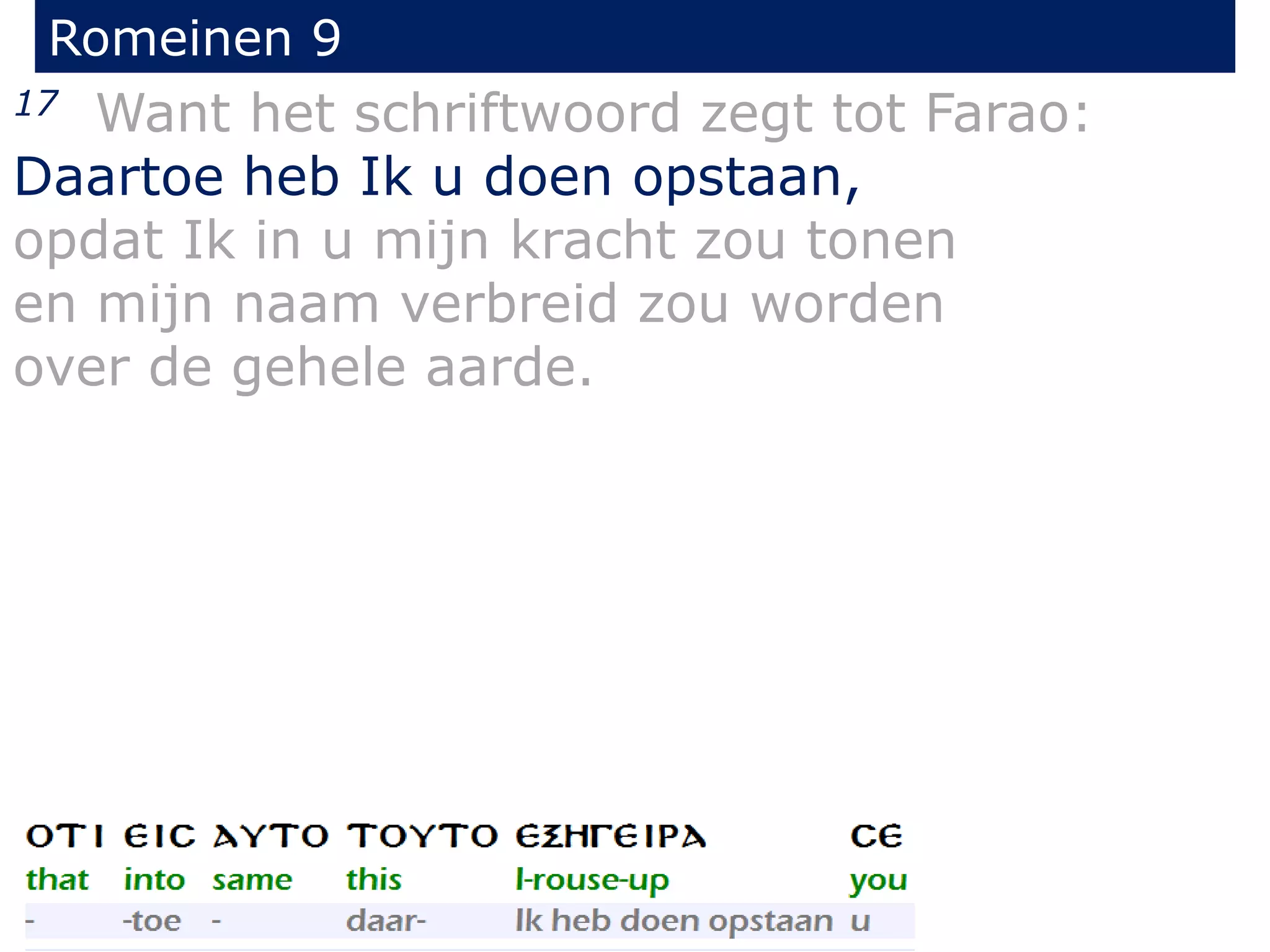 Romeinen 9
17 Want het schriftwoord zegt tot Farao:
Daartoe heb Ik u doen opstaan,
opdat Ik in u mijn kracht zou tonen
en mijn naam verbreid zou worden
over de gehele aarde.
 