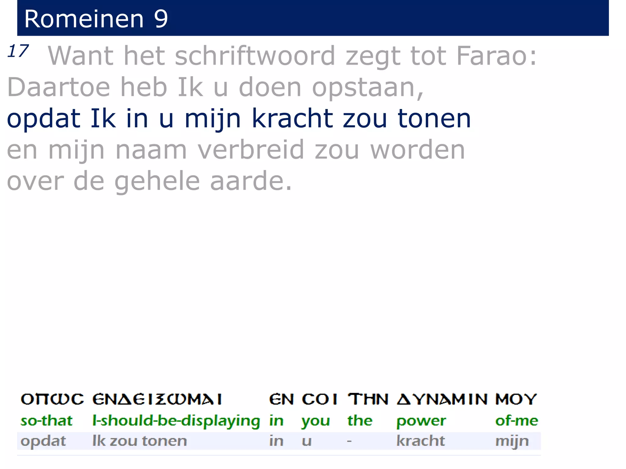 Romeinen 9
17 Want het schriftwoord zegt tot Farao:
Daartoe heb Ik u doen opstaan,
opdat Ik in u mijn kracht zou tonen
en mijn naam verbreid zou worden
over de gehele aarde.
 