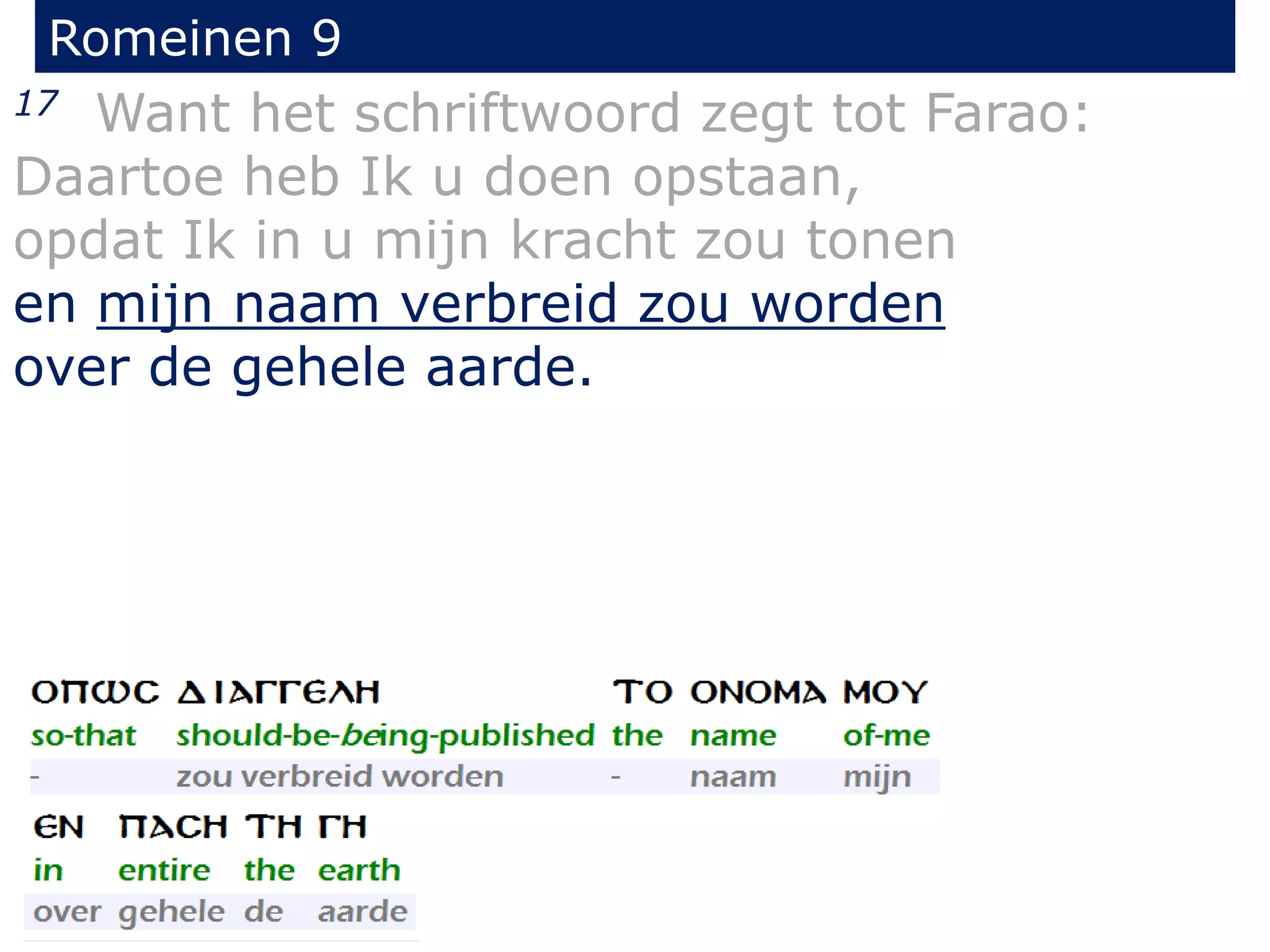 Romeinen 9
17 Want het schriftwoord zegt tot Farao:
Daartoe heb Ik u doen opstaan,
opdat Ik in u mijn kracht zou tonen
en mijn naam verbreid zou worden
over de gehele aarde.
 