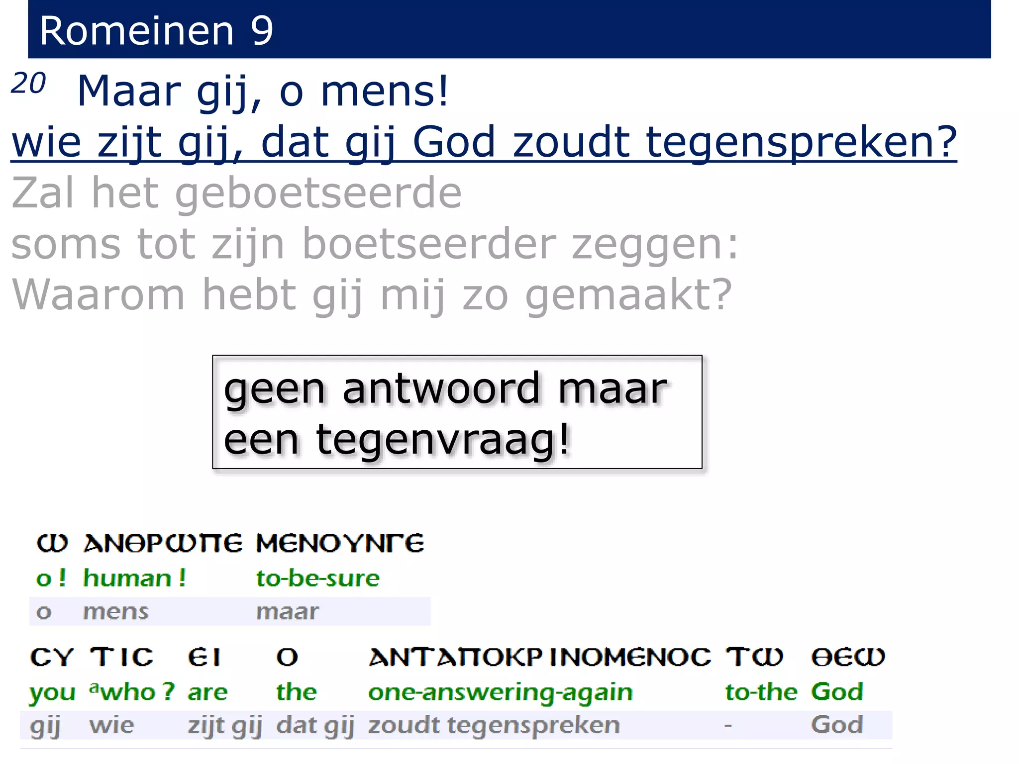 Romeinen 9
20 Maar gij, o mens!
wie zijt gij, dat gij God zoudt tegenspreken?
Zal het geboetseerde
soms tot zijn boetseerder zeggen:
Waarom hebt gij mij zo gemaakt?
geen antwoord maar
een tegenvraag!
 
