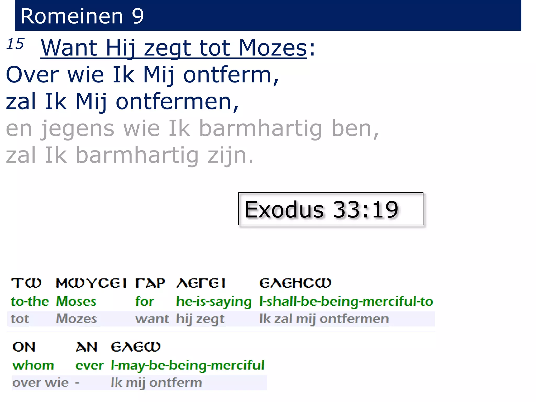 Romeinen 9
15 Want Hij zegt tot Mozes:
Over wie Ik Mij ontferm,
zal Ik Mij ontfermen,
en jegens wie Ik barmhartig ben,
zal Ik barmhartig zijn.
Exodus 33:19
 