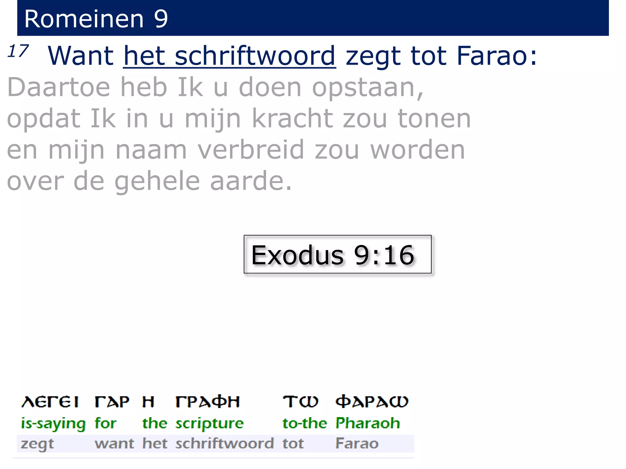 Romeinen 9
17 Want het schriftwoord zegt tot Farao:
Daartoe heb Ik u doen opstaan,
opdat Ik in u mijn kracht zou tonen
en mijn naam verbreid zou worden
over de gehele aarde.
Exodus 9:16
 