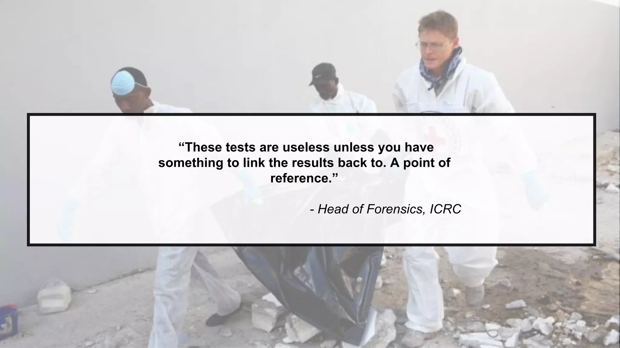 “These tests are useless unless you have
something to link the results back to. A point of
reference.”
- Head of Forensics, ICRC
 