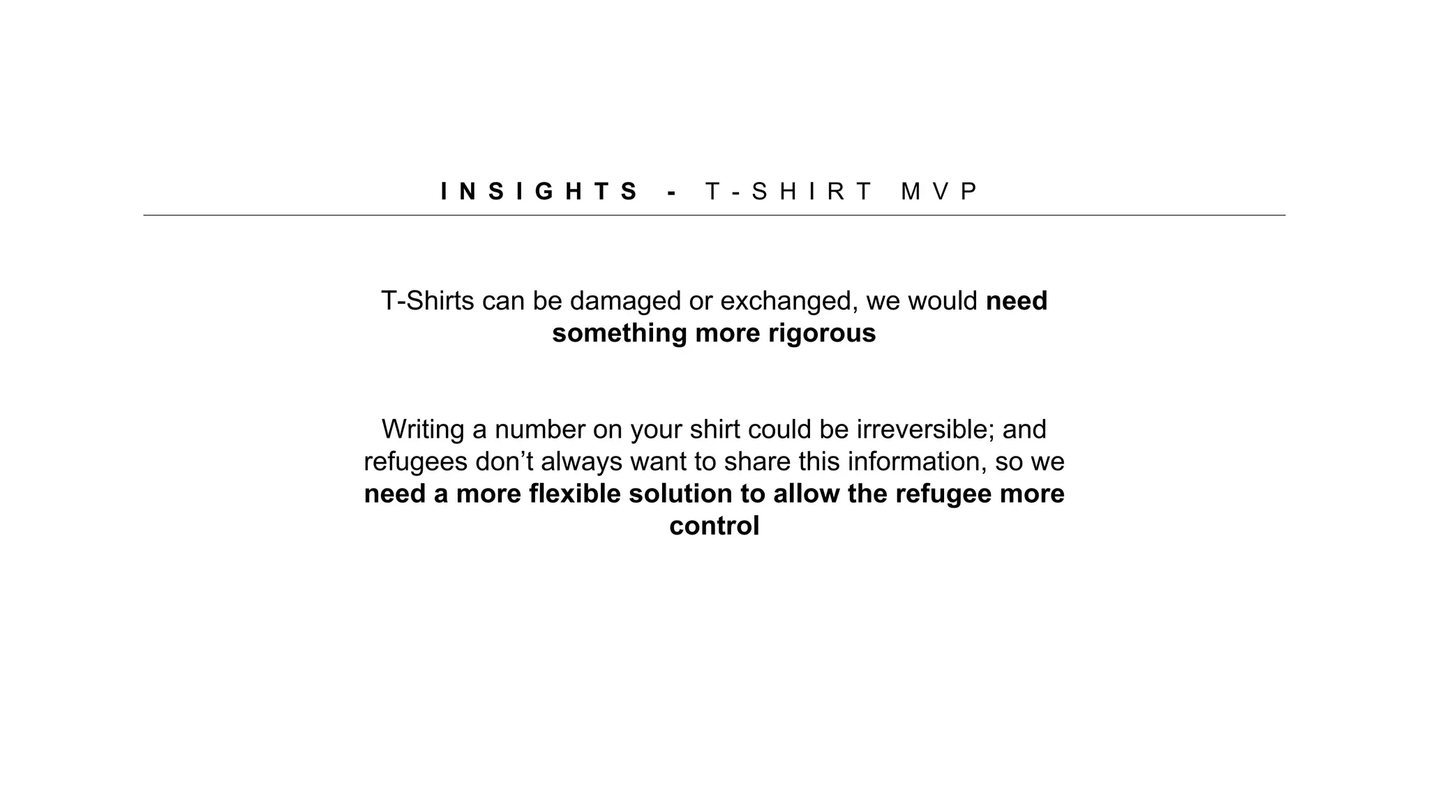T-Shirts can be damaged or exchanged, we would need
something more rigorous
Writing a number on your shirt could be irreversible; and
refugees don’t always want to share this information, so we
need a more flexible solution to allow the refugee more
control
I N S I G H T S - T - S H I R T M V P
 