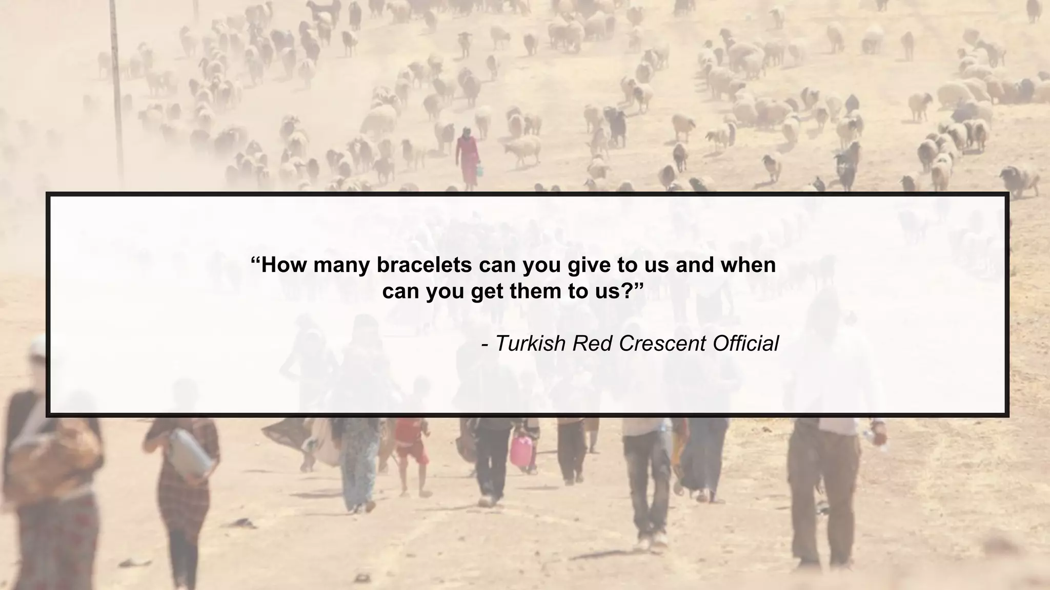 z
“How many bracelets can you give to us and when
can you get them to us?”
- Turkish Red Crescent Official
 
