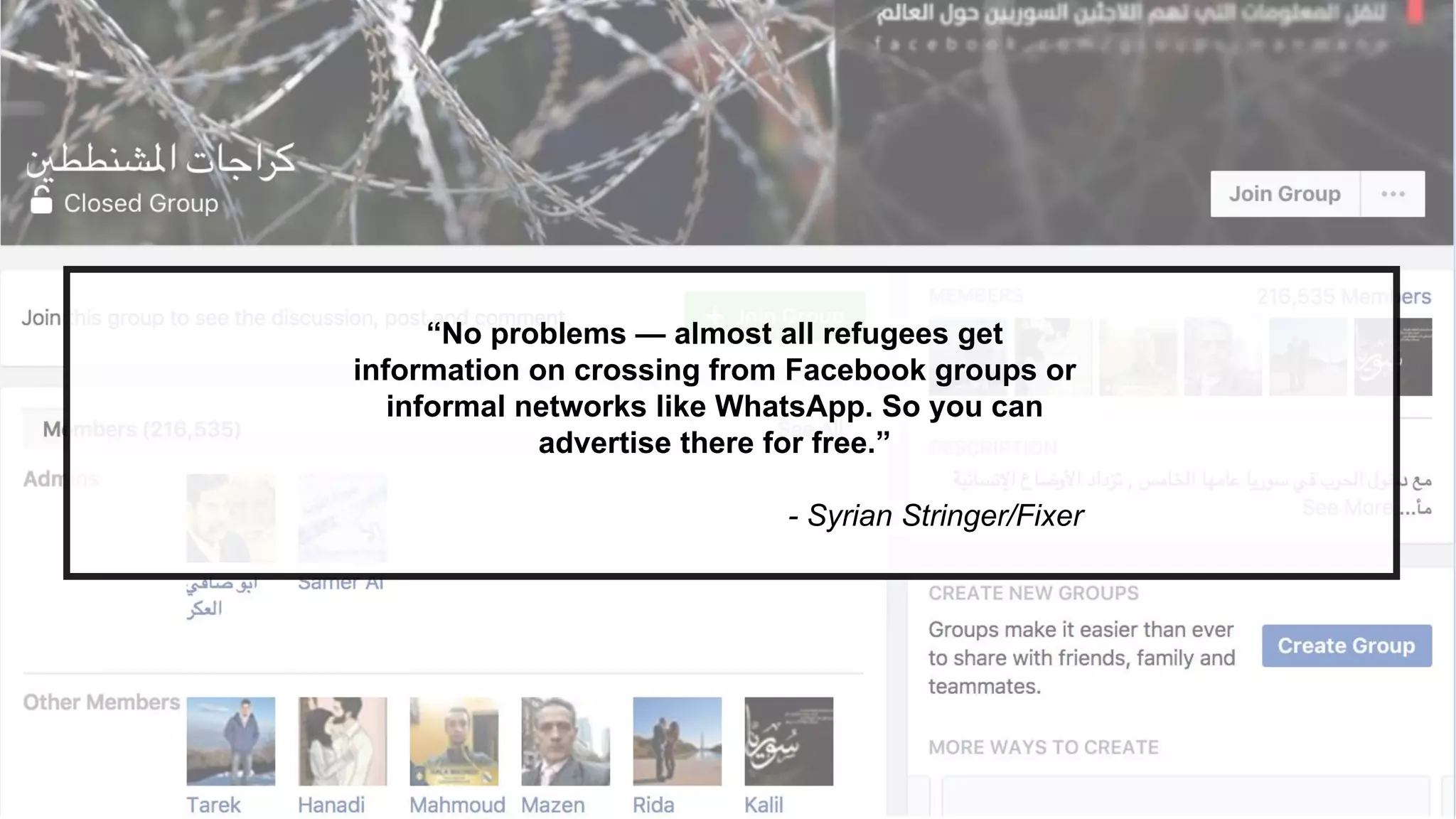 “No problems — almost all refugees get
information on crossing from Facebook groups or
informal networks like WhatsApp. So you can
advertise there for free.”
- Syrian Stringer/Fixer
 