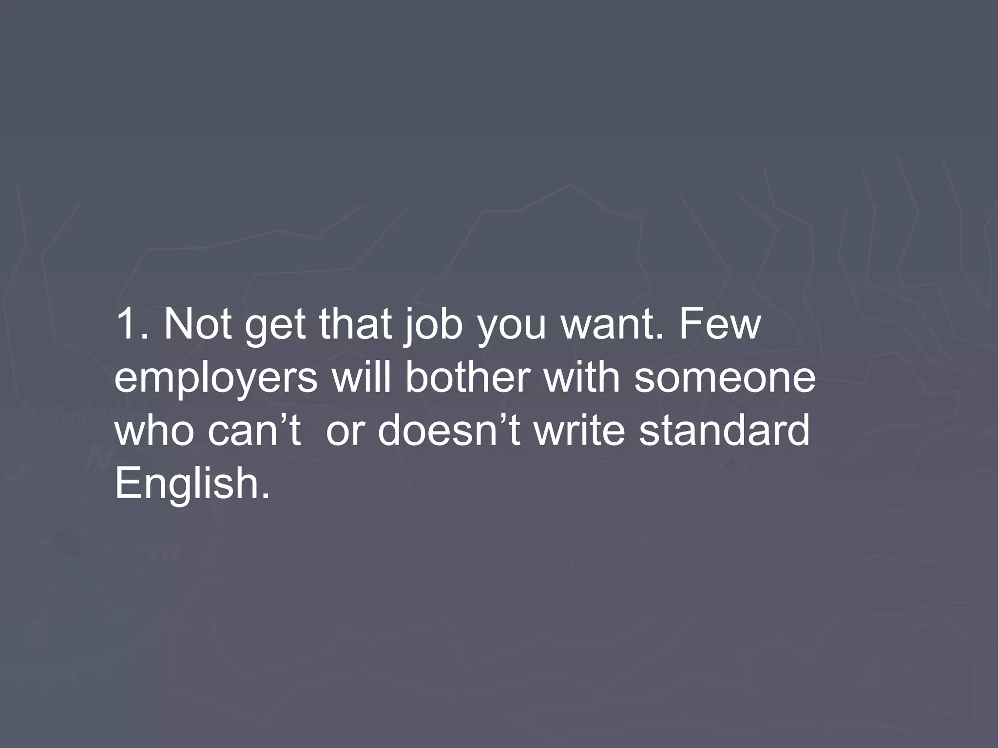 1. Not get that job you want. Few
employers will bother with someone
who can’t or doesn’t write standard
English.
 