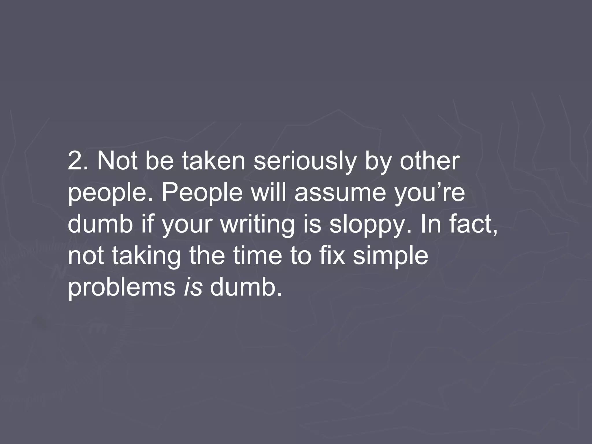 2. Not be taken seriously by other
people. People will assume you’re
dumb if your writing is sloppy. In fact,
not taking the time to fix simple
problems is dumb.
 