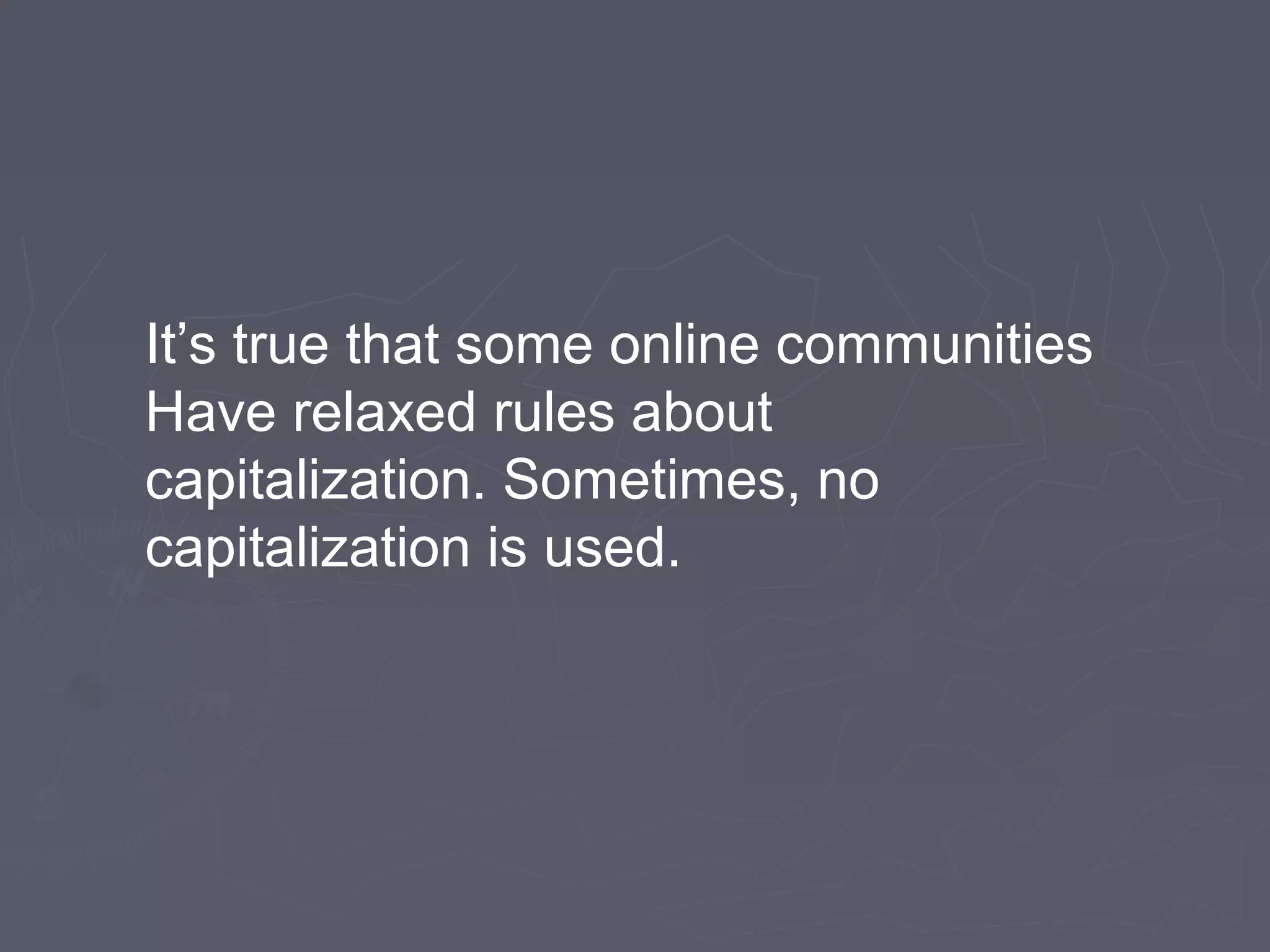 It’s true that some online communities
Have relaxed rules about
capitalization. Sometimes, no
capitalization is used.
 