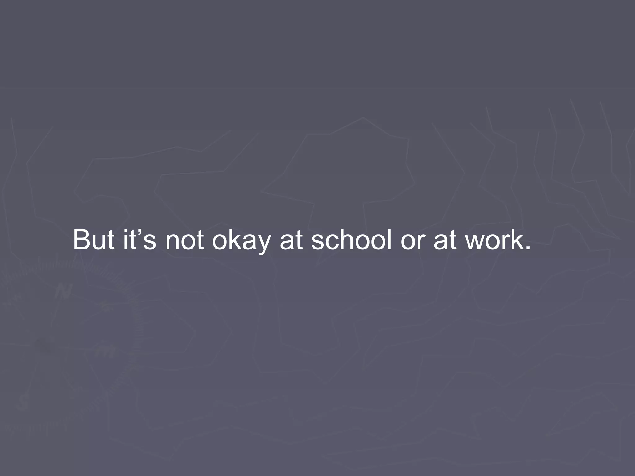 But it’s not okay at school or at work.
 