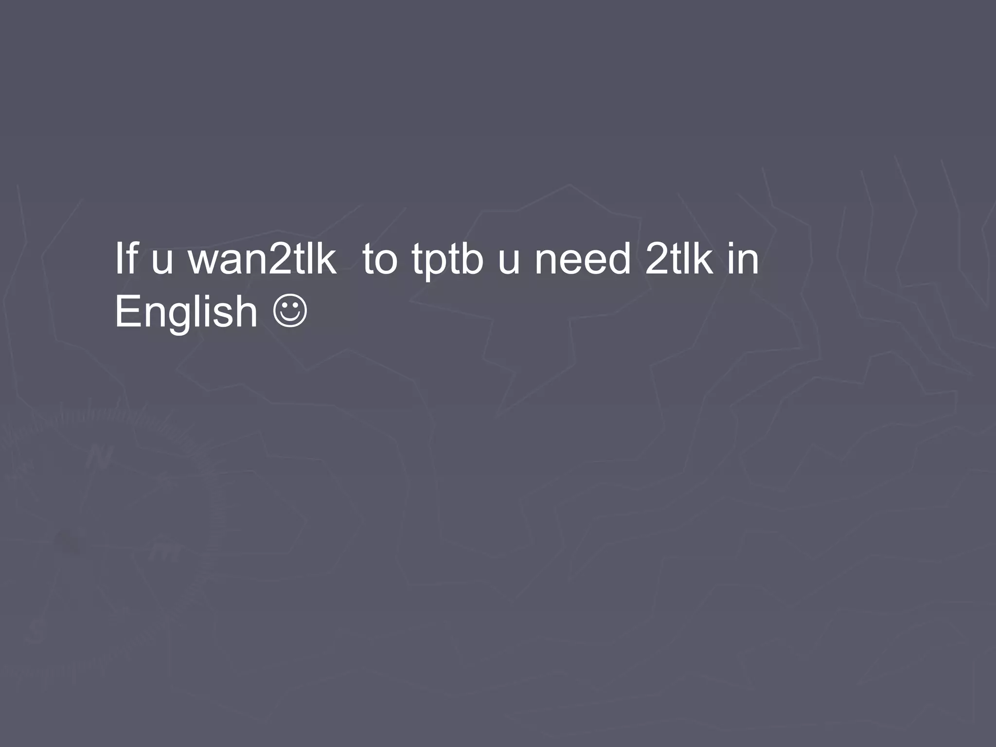 If u wan2tlk to tptb u need 2tlk in
English 
 