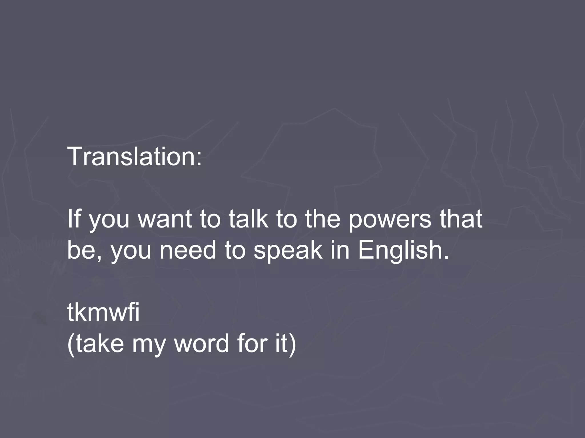 Translation:
If you want to talk to the powers that
be, you need to speak in English.
tkmwfi
(take my word for it)
 