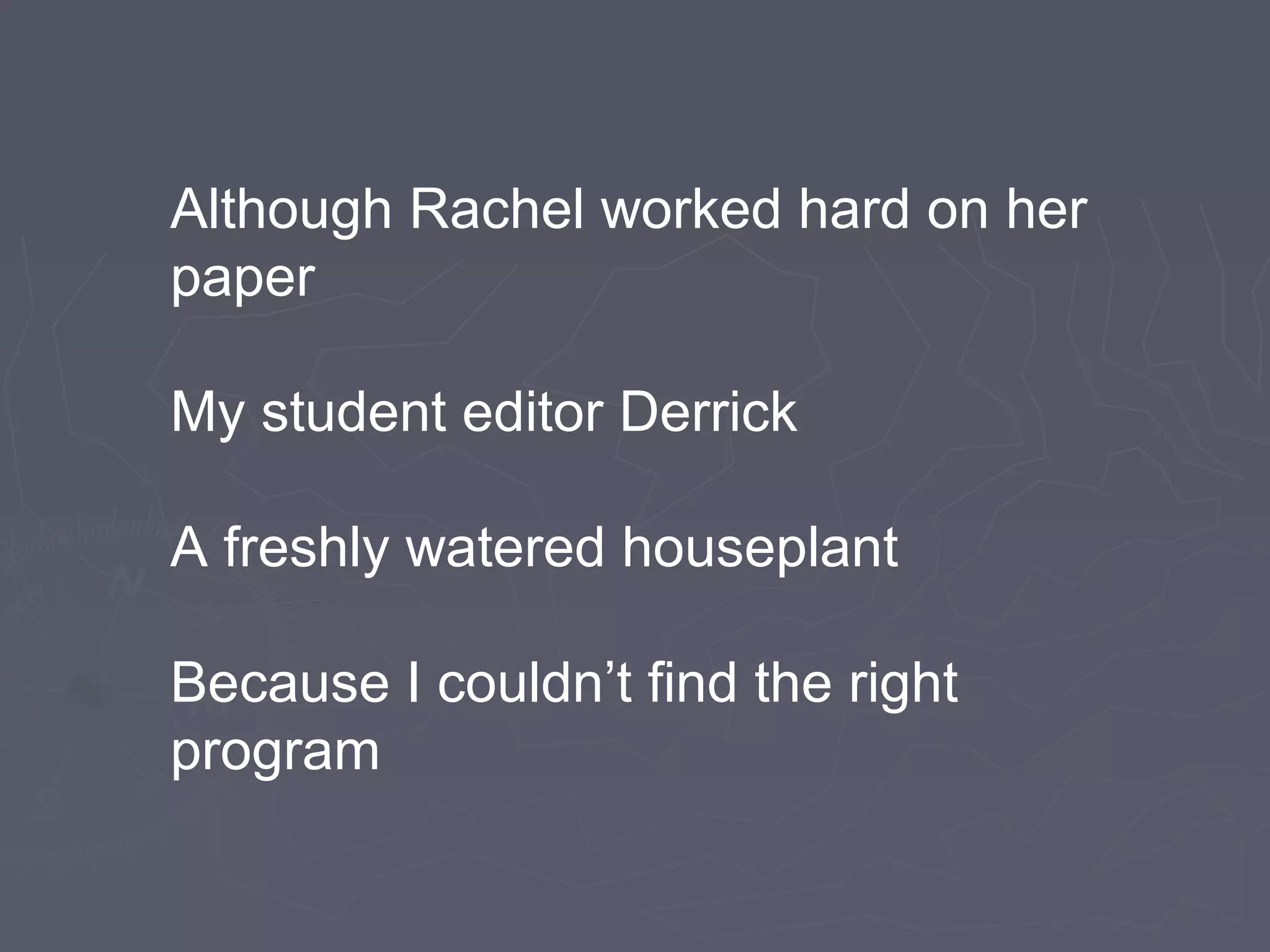 Although Rachel worked hard on her
paper
My student editor Derrick
A freshly watered houseplant
Because I couldn’t find the right
program
 