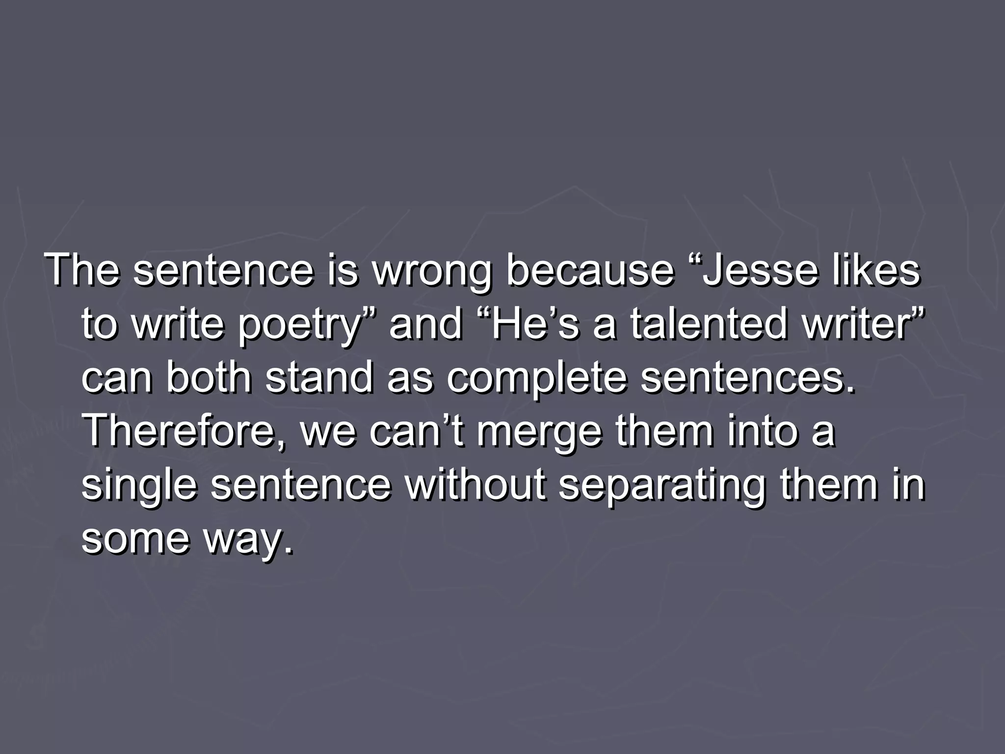 The sentence is wrong because “Jesse likesThe sentence is wrong because “Jesse likes
to write poetry” and “He’s a talented writer”to write poetry” and “He’s a talented writer”
can both stand as complete sentences.can both stand as complete sentences.
Therefore, we can’t merge them into aTherefore, we can’t merge them into a
single sentence without separating them insingle sentence without separating them in
some way.some way.
 